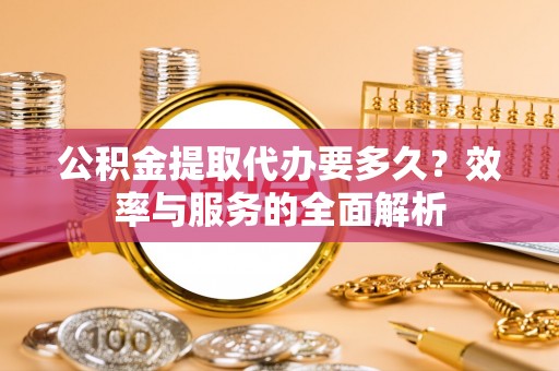 果洛公积金提取代办要多久？效率与服务的全面解析