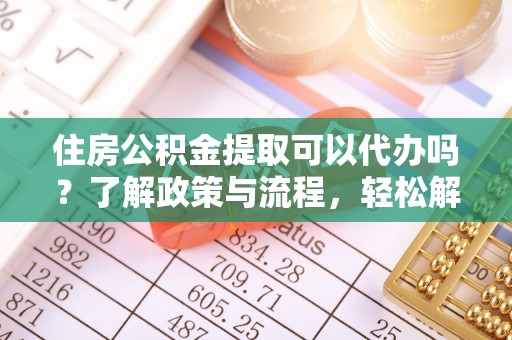 果洛住房公积金提取可以代办吗？了解政策与流程，轻松解决你的疑问