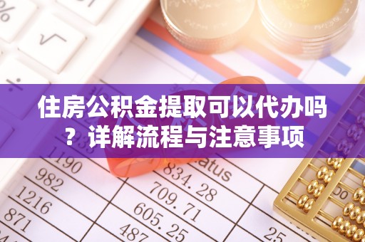 果洛住房公积金提取可以代办吗？详解流程与注意事项