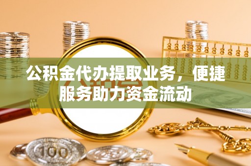 果洛公积金代办提取业务，便捷服务助力资金流动