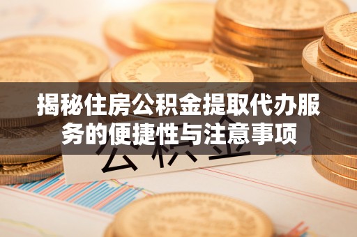 果洛揭秘住房公积金提取代办服务的便捷性与注意事项