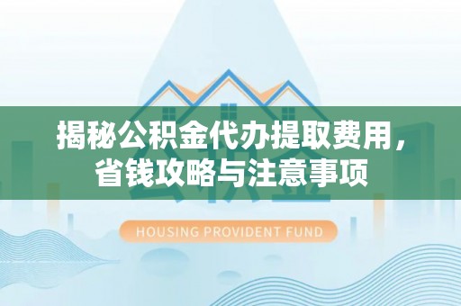 果洛揭秘公积金代办提取费用，省钱攻略与注意事项