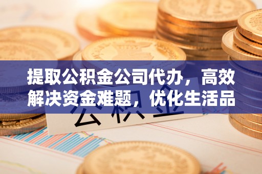 果洛提取公积金公司代办，高效解决资金难题，优化生活品质