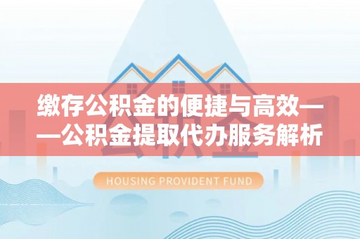 果洛缴存公积金的便捷与高效——公积金提取代办服务解析