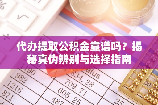果洛代办提取公积金靠谱吗？揭秘真伪辨别与选择指南