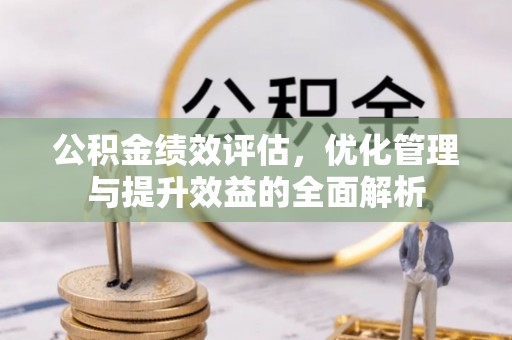 果洛公积金绩效评估，优化管理与提升效益的全面解析