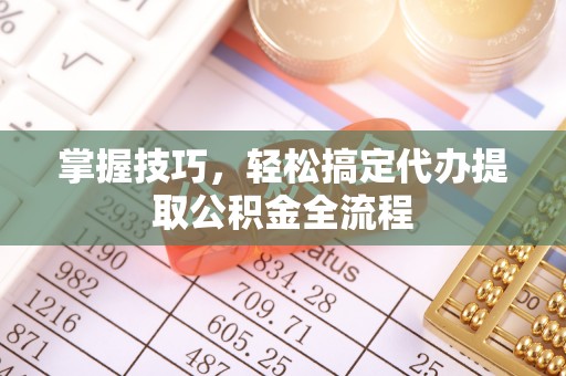 果洛掌握技巧，轻松搞定代办提取公积金全流程