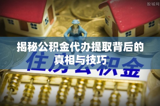 果洛揭秘公积金代办提取背后的真相与技巧