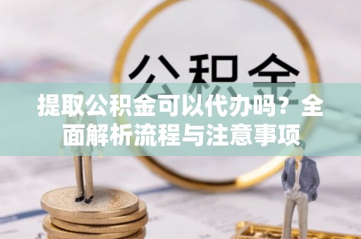 果洛提取公积金可以代办吗？全面解析流程与注意事项
