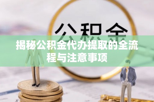 果洛揭秘公积金代办提取的全流程与注意事项