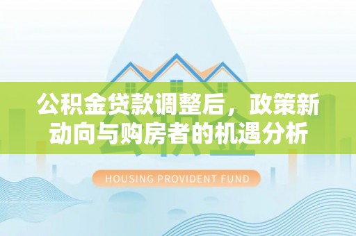 果洛公积金贷款调整后，政策新动向与购房者的机遇分析