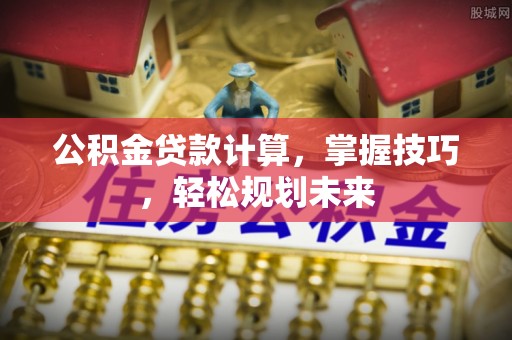 果洛公积金贷款计算，掌握技巧，轻松规划未来