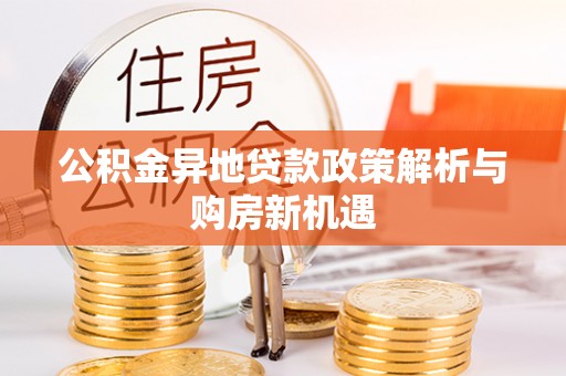 果洛公积金异地贷款政策解析与购房新机遇