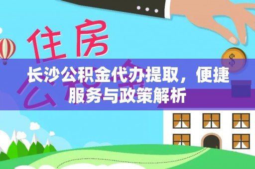 果洛长沙公积金代办提取，便捷服务与政策解析
