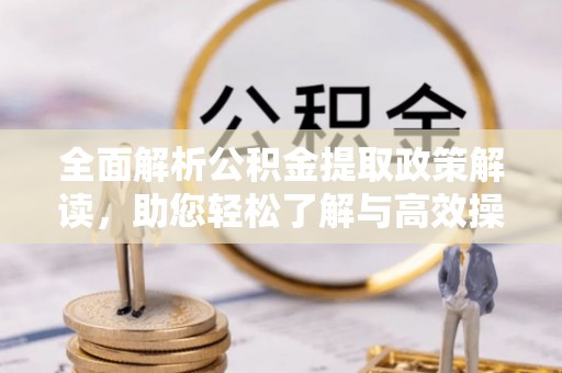 果洛全面解析公积金提取政策解读，助您轻松了解与高效操作