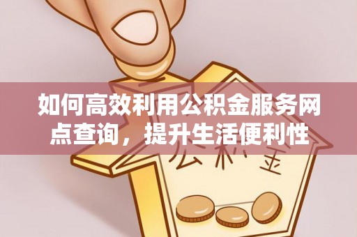 果洛如何高效利用公积金服务网点查询，提升生活便利性
