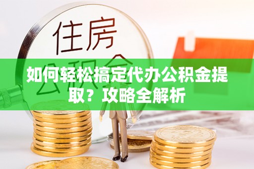 果洛如何轻松搞定代办公积金提取？攻略全解析