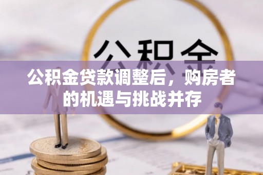 果洛公积金贷款调整后，购房者的机遇与挑战并存