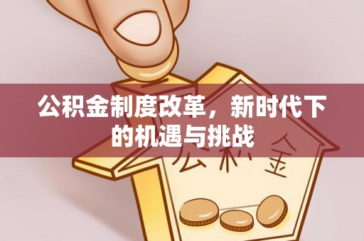 果洛公积金制度改革，新时代下的机遇与挑战