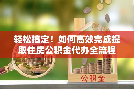 果洛轻松搞定！如何高效完成提取住房公积金代办全流程
