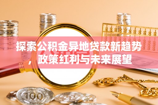 果洛探索公积金异地贷款新趋势，政策红利与未来展望