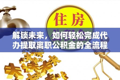果洛解锁未来，如何轻松完成代办提取离职公积金的全流程