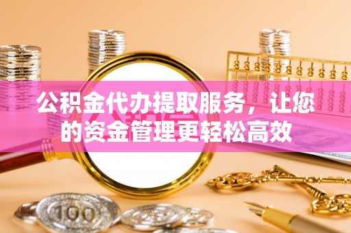 果洛公积金代办提取服务，让您的资金管理更轻松高效