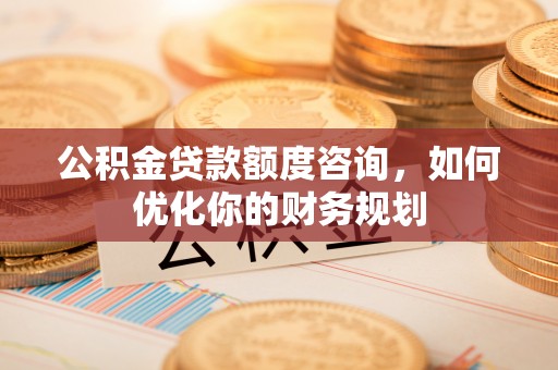 果洛公积金贷款额度咨询，如何优化你的财务规划