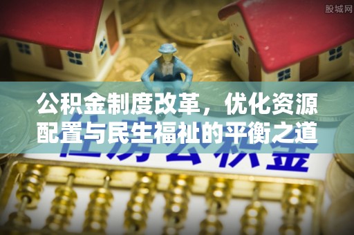 果洛公积金制度改革，优化资源配置与民生福祉的平衡之道