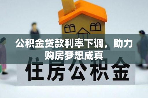 果洛公积金贷款利率下调，助力购房梦想成真