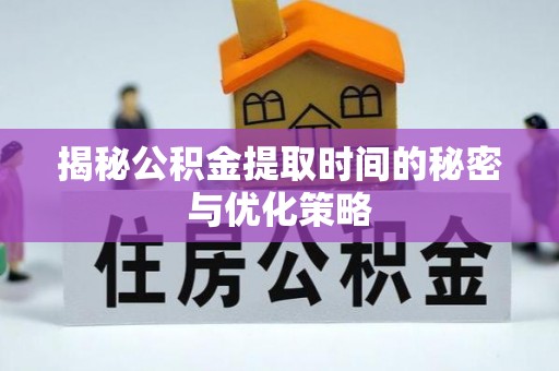 果洛揭秘公积金提取时间的秘密与优化策略
