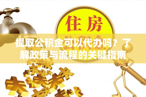 果洛提取公积金可以代办吗？了解政策与流程的关键指南