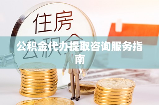 果洛公积金代办提取咨询服务指南