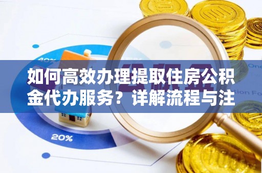 果洛如何高效办理提取住房公积金代办服务？详解流程与注意事项