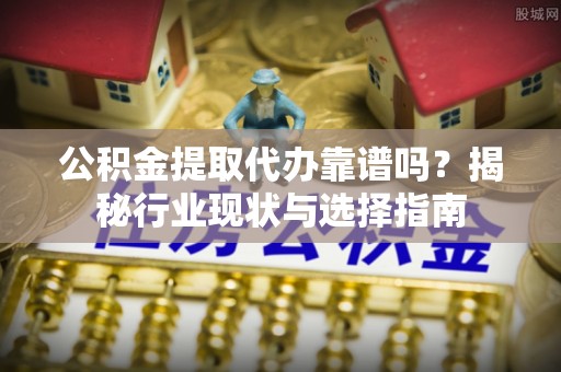 果洛公积金提取代办靠谱吗？揭秘行业现状与选择指南