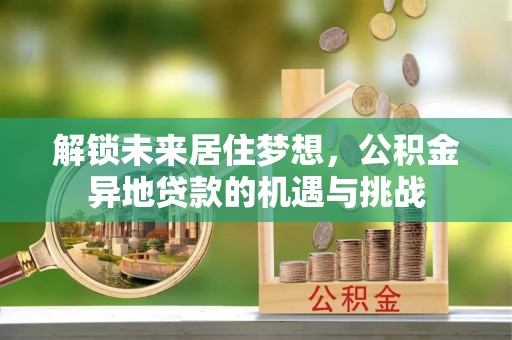 果洛解锁未来居住梦想，公积金异地贷款的机遇与挑战