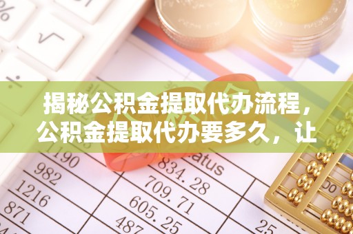果洛揭秘公积金提取代办流程，公积金提取代办要多久，让你心中有数