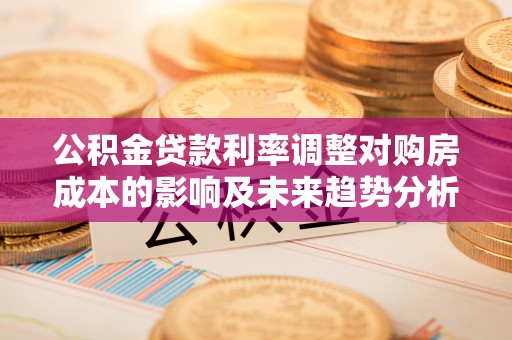 果洛公积金贷款利率调整对购房成本的影响及未来趋势分析