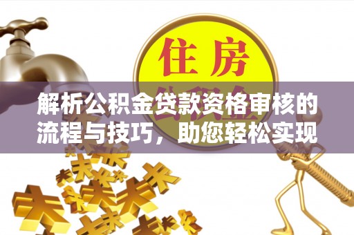果洛解析公积金贷款资格审核的流程与技巧，助您轻松实现购房梦