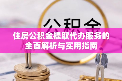 果洛住房公积金提取代办服务的全面解析与实用指南