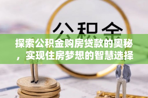 果洛探索公积金购房贷款的奥秘，实现住房梦想的智慧选择
