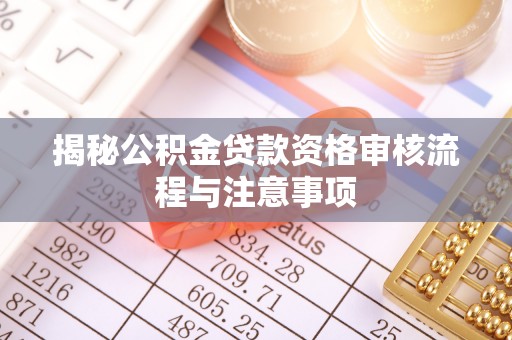 果洛揭秘公积金贷款资格审核流程与注意事项