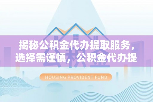 果洛揭秘公积金代办提取服务，选择需谨慎，公积金代办提取靠谱吗？