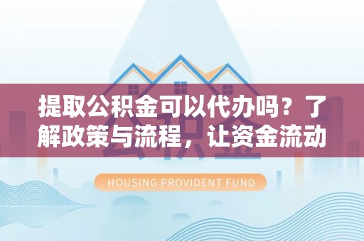 果洛提取公积金可以代办吗？了解政策与流程，让资金流动更轻松