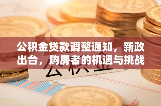 果洛公积金贷款调整通知，新政出台，购房者的机遇与挑战