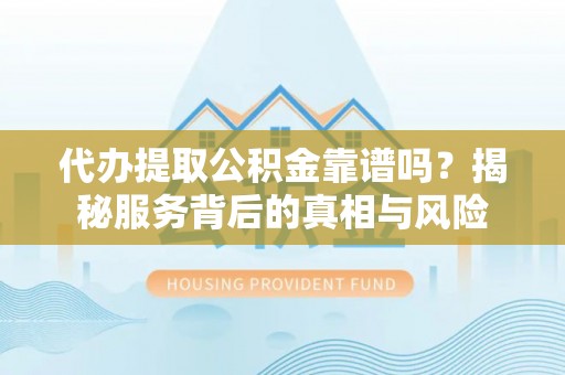 果洛代办提取公积金靠谱吗？揭秘服务背后的真相与风险