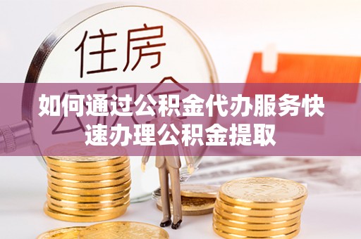 果洛如何通过公积金代办服务快速办理公积金提取