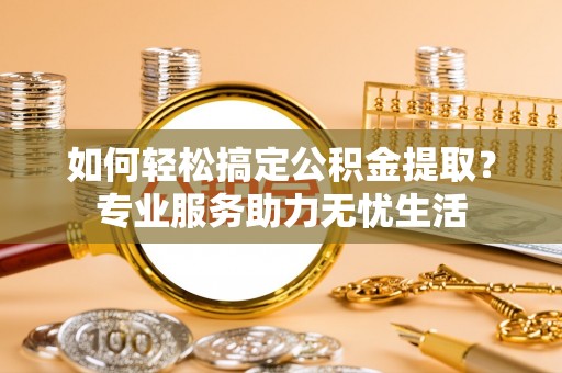 果洛如何轻松搞定公积金提取？专业服务助力无忧生活