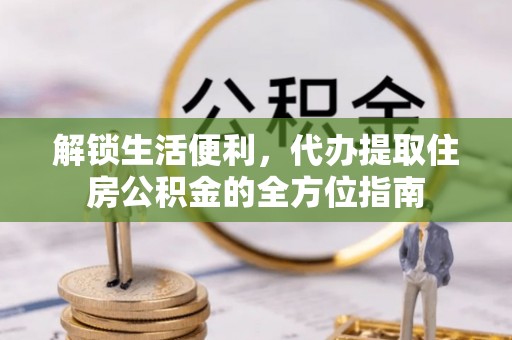 果洛解锁生活便利，代办提取住房公积金的全方位指南