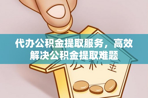 果洛代办公积金提取服务，高效解决公积金提取难题